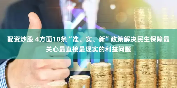配资炒股 4方面10条“准、实、新”政策解决民生保障最关心最直接最现实的利益问题