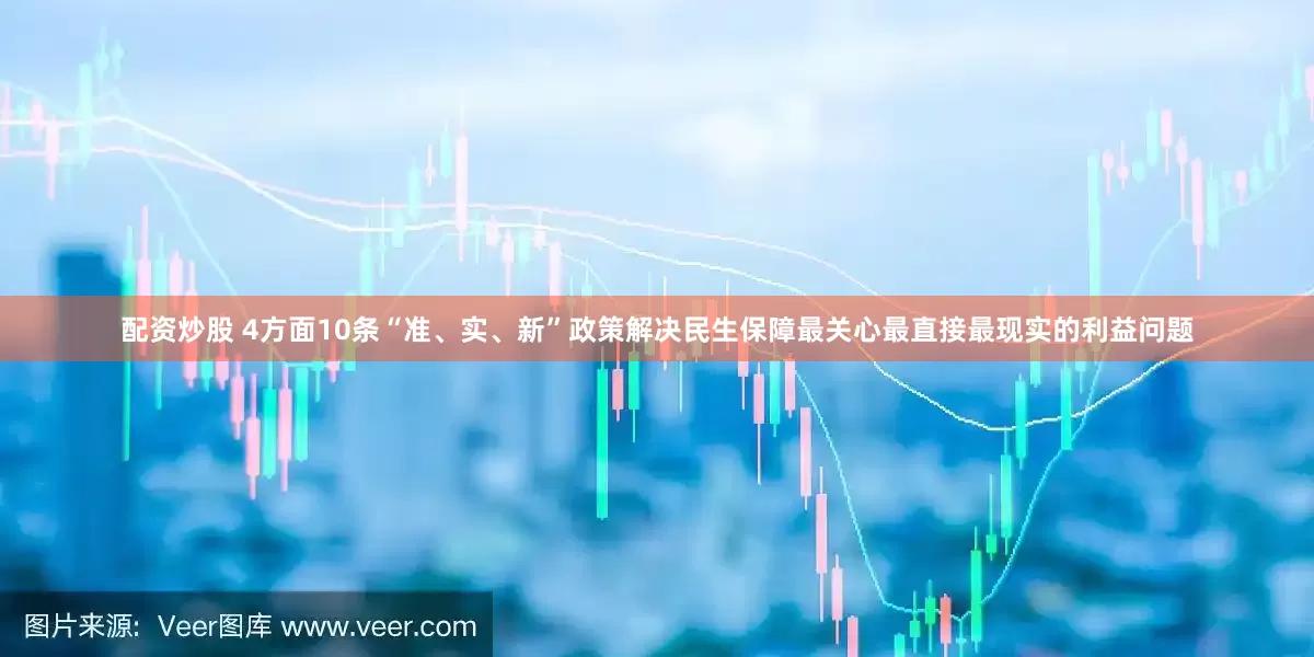 配资炒股 4方面10条“准、实、新”政策解决民生保障最关心最直接最现实的利益问题