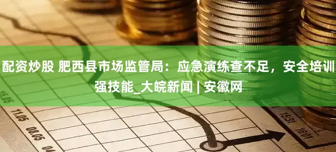 配资炒股 肥西县市场监管局：应急演练查不足，安全培训强技能_大皖新闻 | 安徽网