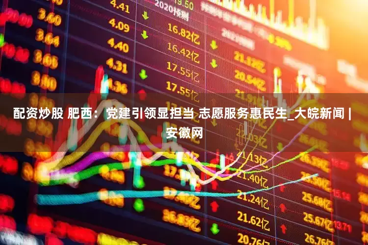 配资炒股 肥西：党建引领显担当 志愿服务惠民生_大皖新闻 | 安徽网