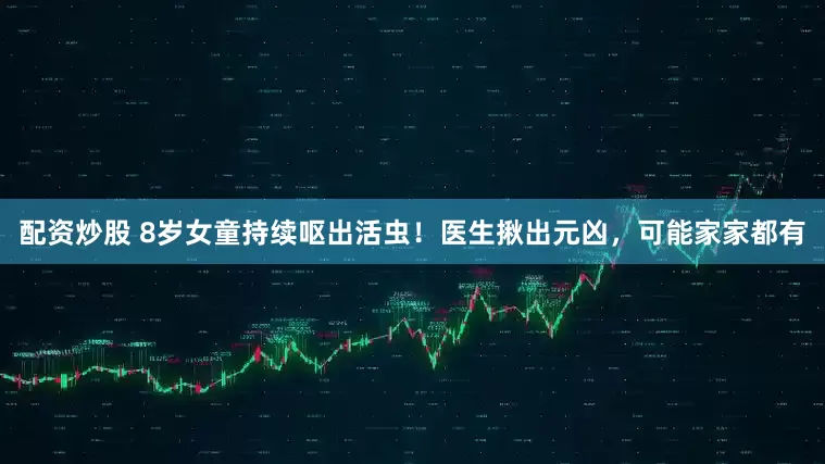 配资炒股 8岁女童持续呕出活虫！医生揪出元凶，可能家家都有