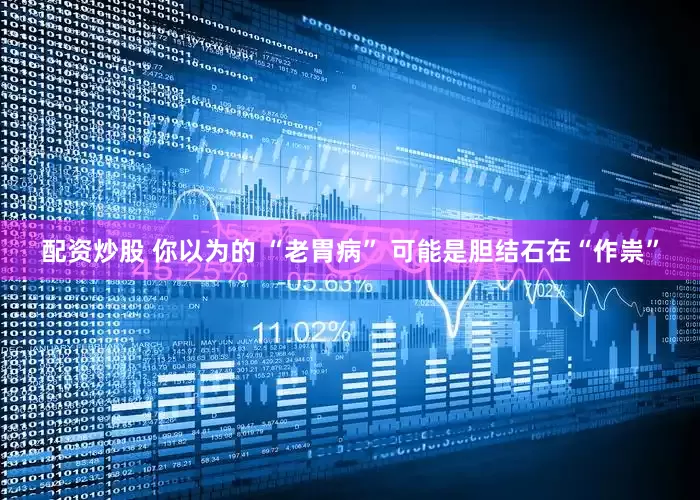 配资炒股 你以为的 “老胃病” 可能是胆结石在“作祟”