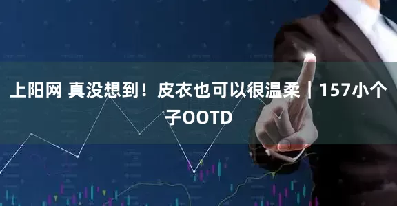 上阳网 真没想到！皮衣也可以很温柔｜157小个子OOTD