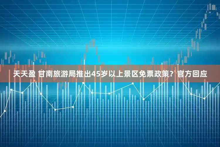 天天盈 甘南旅游局推出45岁以上景区免票政策？官方回应