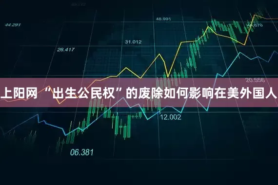上阳网 “出生公民权”的废除如何影响在美外国人