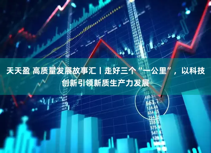 天天盈 高质量发展故事汇丨走好三个“一公里”，以科技创新引领新质生产力发展
