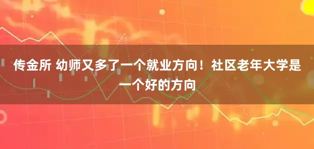 传金所 幼师又多了一个就业方向！社区老年大学是一个好的方向