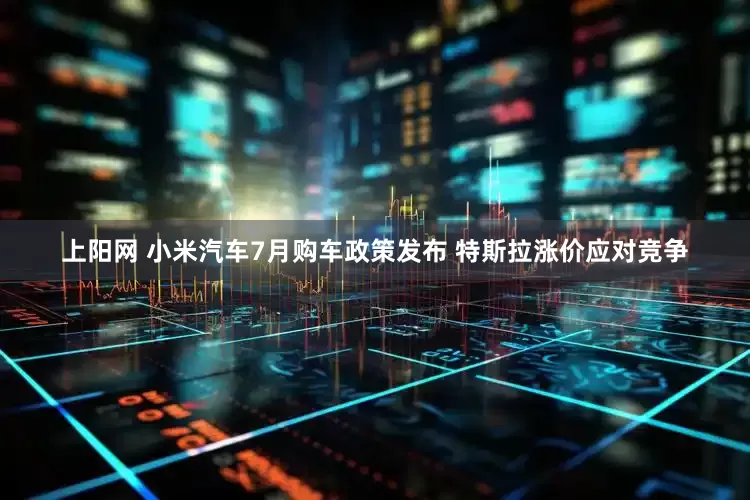 上阳网 小米汽车7月购车政策发布 特斯拉涨价应对竞争