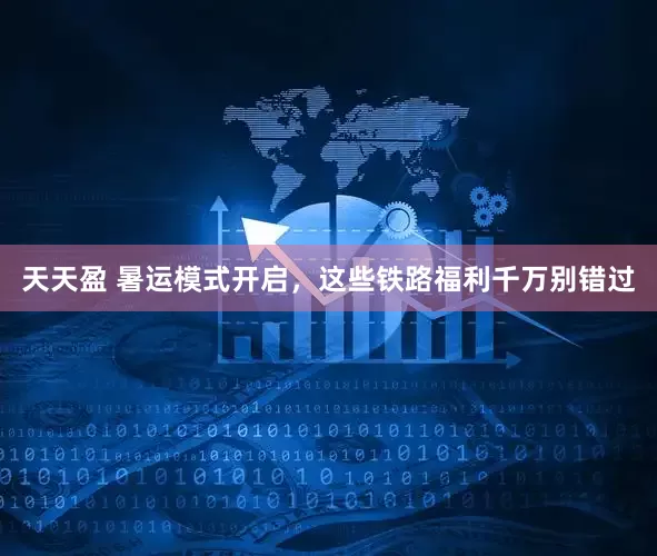 天天盈 暑运模式开启，这些铁路福利千万别错过