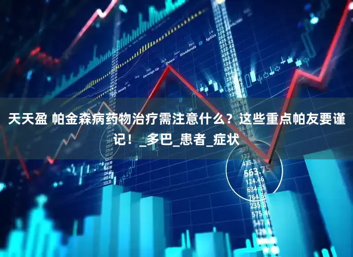天天盈 帕金森病药物治疗需注意什么？这些重点帕友要谨记！_多巴_患者_症状
