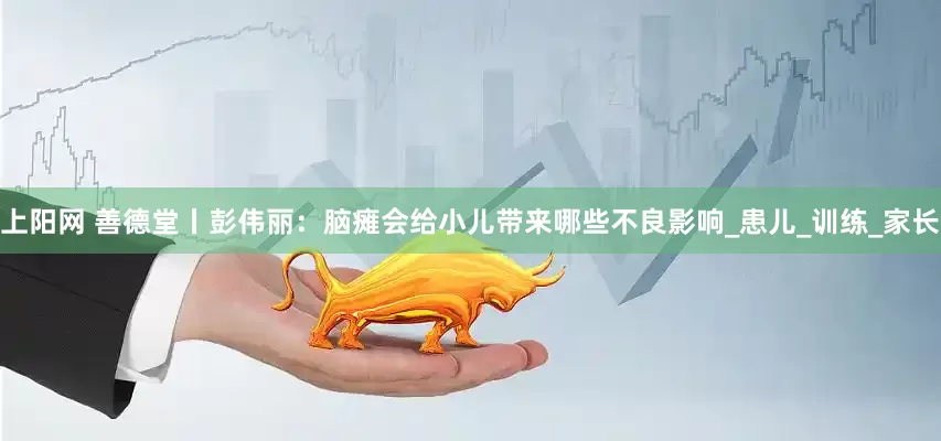上阳网 善德堂丨彭伟丽：脑瘫会给小儿带来哪些不良影响_患儿_训练_家长