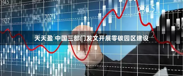 天天盈 中国三部门发文开展零碳园区建设