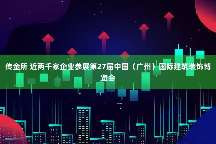 传金所 近两千家企业参展第27届中国（广州）国际建筑装饰博览会
