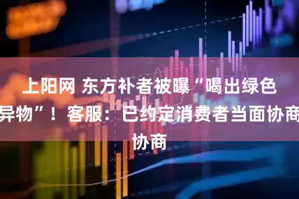 上阳网 东方补者被曝“喝出绿色异物”！客服：已约定消费者当面协商