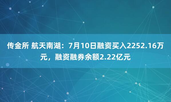 传金所 航天南湖：7月10日融资买入2252.16万元，融资融券余额2.22亿元