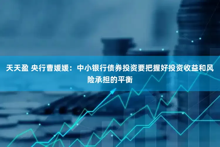 天天盈 央行曹媛媛：中小银行债券投资要把握好投资收益和风险承担的平衡