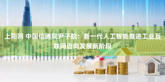 上阳网 中国信通院尹子航：新一代人工智能推进工业互联网迈向发展新阶段