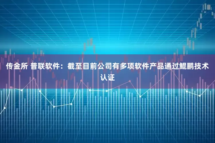 传金所 普联软件：截至目前公司有多项软件产品通过鲲鹏技术认证