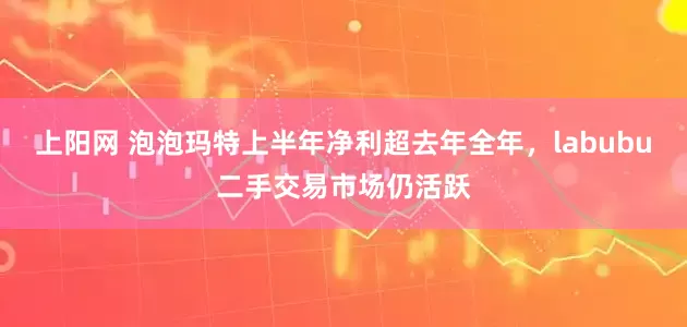 上阳网 泡泡玛特上半年净利超去年全年，labubu二手交易市场仍活跃