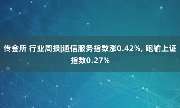 传金所 行业周报|通信服务指数涨0.42%, 跑输上证指数0.27%