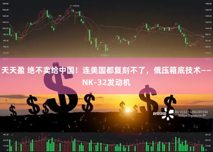 天天盈 绝不卖给中国！连美国都复刻不了，俄压箱底技术——NK-32发动机