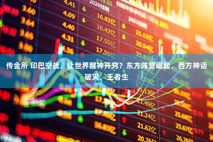 传金所 印巴空战，让世界醒神开窍？东方阵营崛起，西方神话破灭，王者生