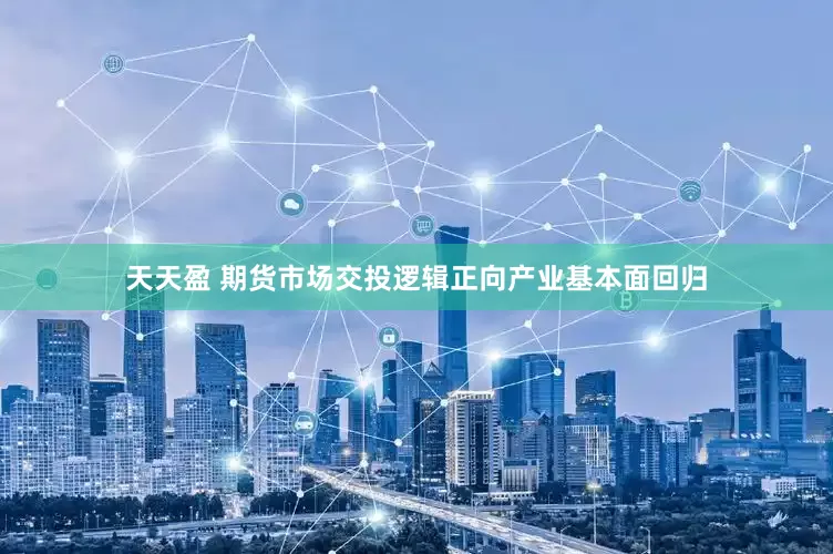 天天盈 期货市场交投逻辑正向产业基本面回归