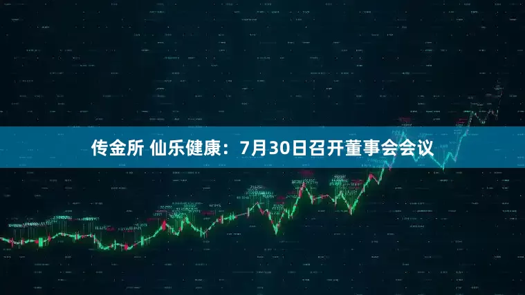 传金所 仙乐健康：7月30日召开董事会会议