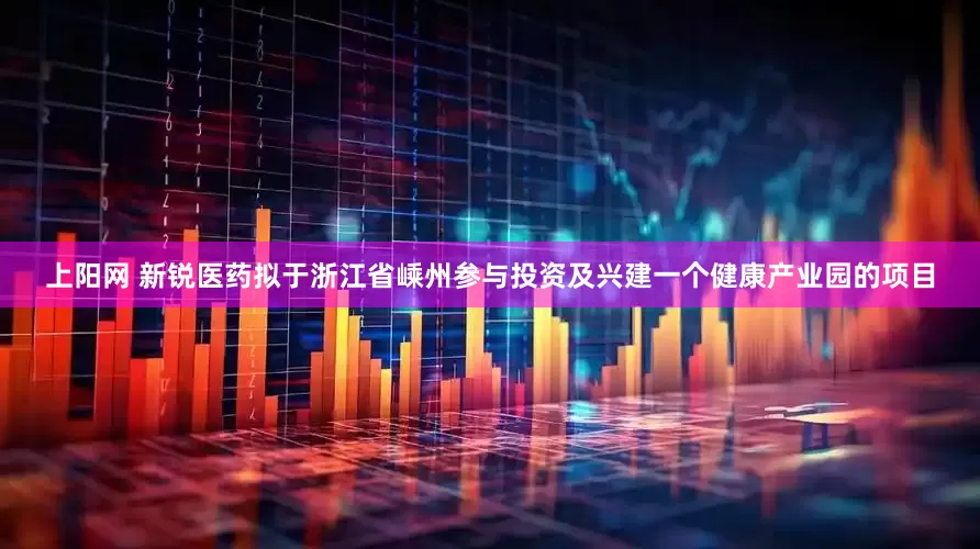 上阳网 新锐医药拟于浙江省嵊州参与投资及兴建一个健康产业园的项目