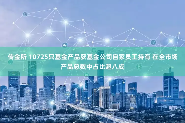 传金所 10725只基金产品获基金公司自家员工持有 在全市场产品总数中占比超八成