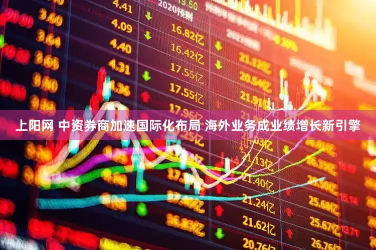 上阳网 中资券商加速国际化布局 海外业务成业绩增长新引擎