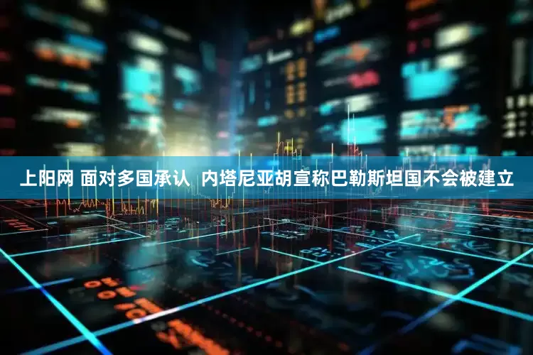 上阳网 面对多国承认  内塔尼亚胡宣称巴勒斯坦国不会被建立