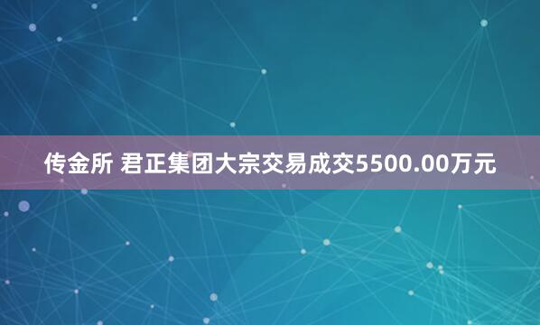 传金所 君正集团大宗交易成交5500.00万元