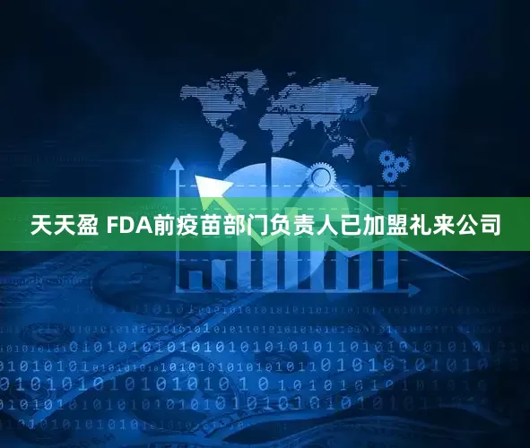 天天盈 FDA前疫苗部门负责人已加盟礼来公司