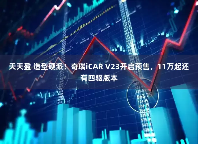 天天盈 造型硬派!奇瑞iCAR V23开启预售,11万起还有四驱版本