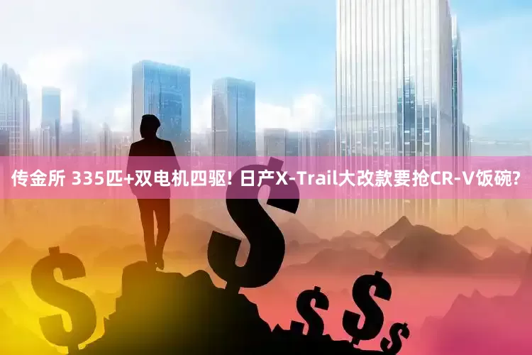 传金所 335匹+双电机四驱! 日产X-Trail大改款要抢CR-V饭碗?