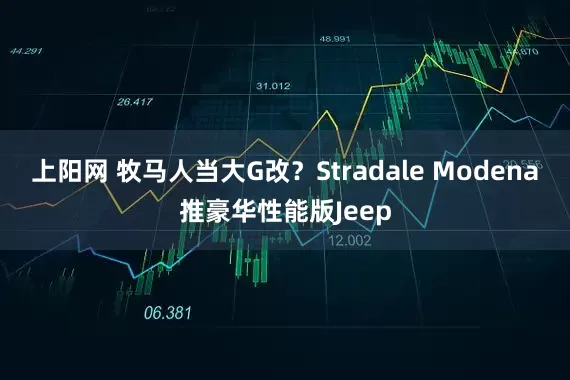 上阳网 牧马人当大G改?Stradale Modena推豪华性能版Jeep