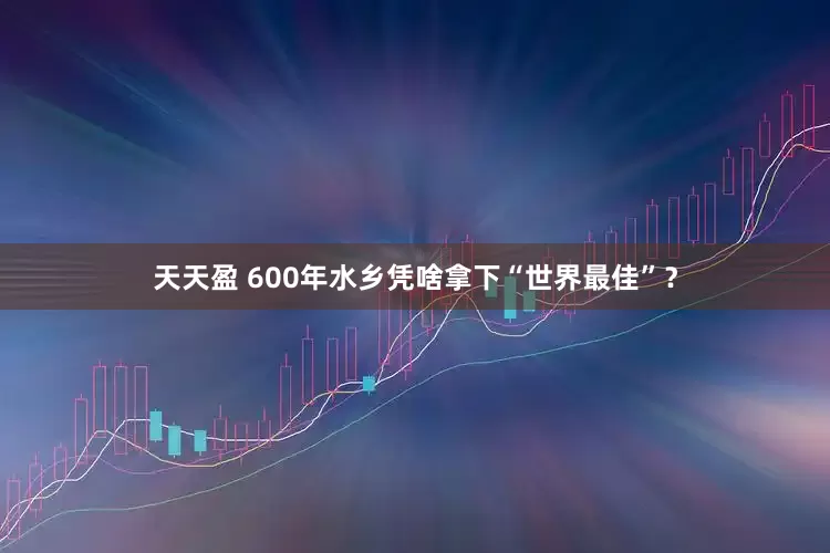 天天盈 600年水乡凭啥拿下“世界最佳”？