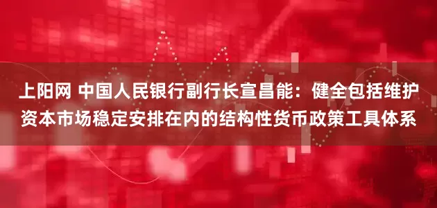 上阳网 中国人民银行副行长宣昌能：健全包括维护资本市场稳定安排在内的结构性货币政策工具体系