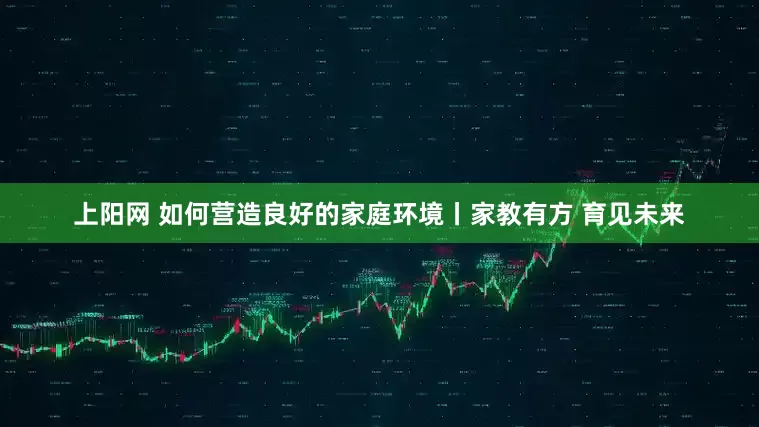 上阳网 如何营造良好的家庭环境丨家教有方 育见未来