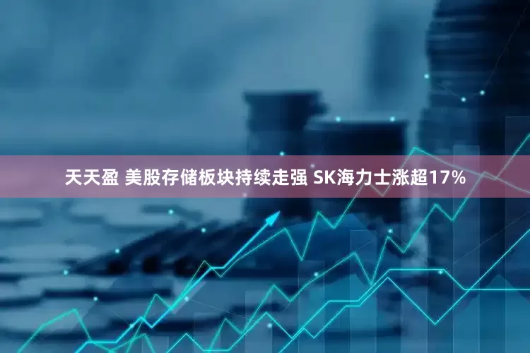 天天盈 美股存储板块持续走强 SK海力士涨超17%