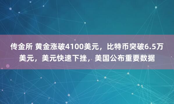 传金所 黄金涨破4100美元，比特币突破6.5万美元，美元快速下挫，美国公布重要数据