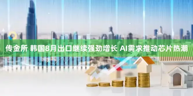 传金所 韩国8月出口继续强劲增长 AI需求推动芯片热潮