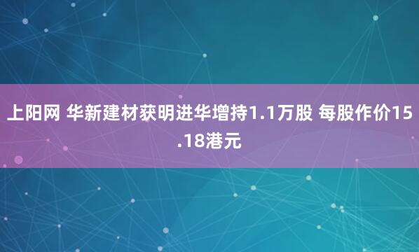 上阳网 华新建材获明进华增持1.1万股 每股作价15.18港元
